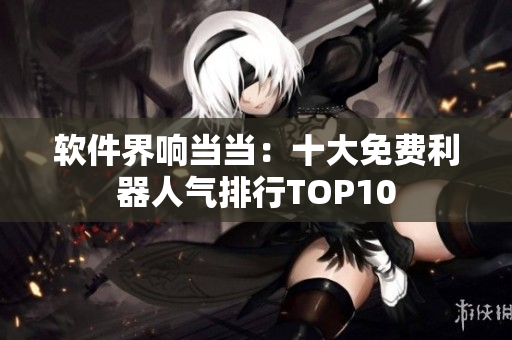 软件界响当当：十大免费利器人气排行TOP10