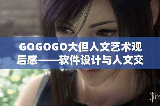 GOGOGO大但人文艺术观后感——软件设计与人文交融
