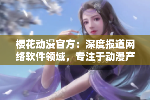 樱花动漫官方：深度报道网络软件领域，专注于动漫产业软件解读