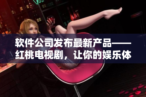 软件公司发布最新产品——红桃电视剧，让你的娱乐体验更上一层楼！