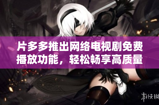 片多多推出网络电视剧免费播放功能，轻松畅享高质量收视体验！