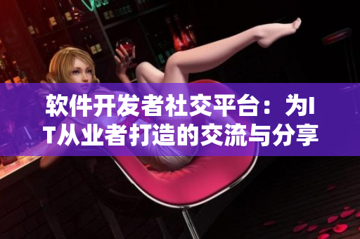 软件开发者社交平台：为IT从业者打造的交流与分享平台