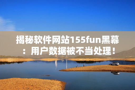 揭秘软件网站155fun黑幕：用户数据被不当处理！