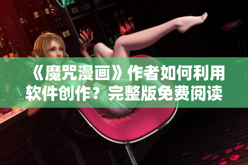 《魔咒漫画》作者如何利用软件创作？完整版免费阅读方法！
