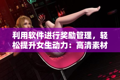 利用软件进行奖励管理，轻松提升女生动力：高清素材免费下载