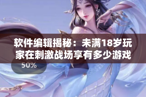 软件编辑揭秘：未满18岁玩家在刺激战场享有多少游戏时间