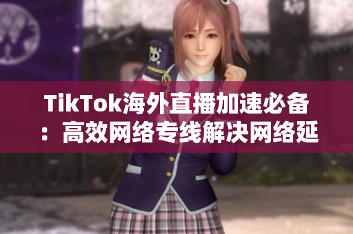 TikTok海外直播加速必备：高效网络专线解决网络延迟问题
