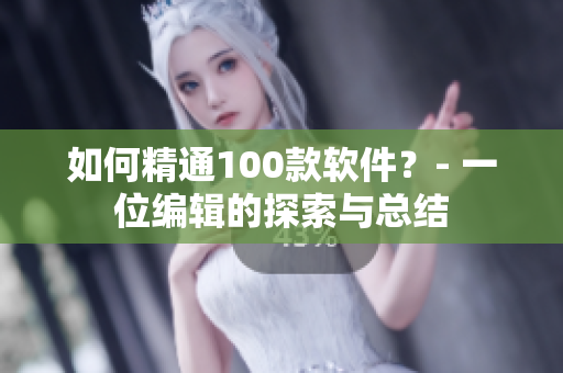 如何精通100款软件？- 一位编辑的探索与总结