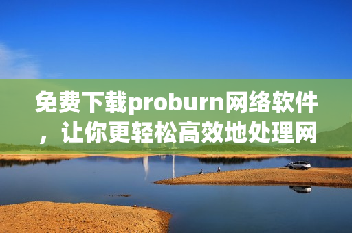 免费下载proburn网络软件，让你更轻松高效地处理网络事务