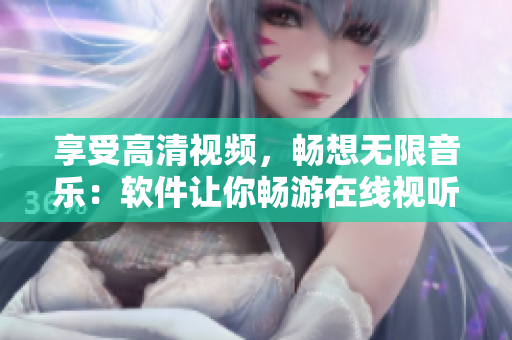 享受高清视频，畅想无限音乐：软件让你畅游在线视听