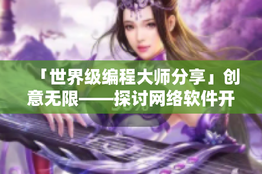 「世界级编程大师分享」创意无限——探讨网络软件开发中的灵感来源与思维方法