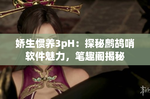 娇生惯养3pH：探秘鹧鸪哨软件魅力，笔趣阁揭秘