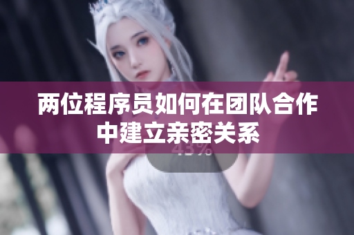 两位程序员如何在团队合作中建立亲密关系