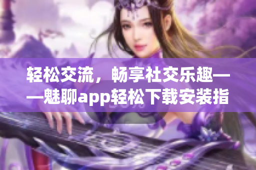 轻松交流，畅享社交乐趣——魅聊app轻松下载安装指南
