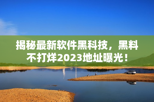 揭秘最新软件黑科技，黑料不打烊2023地址曝光！