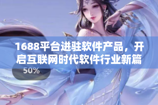1688平台进驻软件产品，开启互联网时代软件行业新篇章