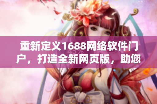 重新定义1688网络软件门户，打造全新网页版，助您掌控网络软件世界！