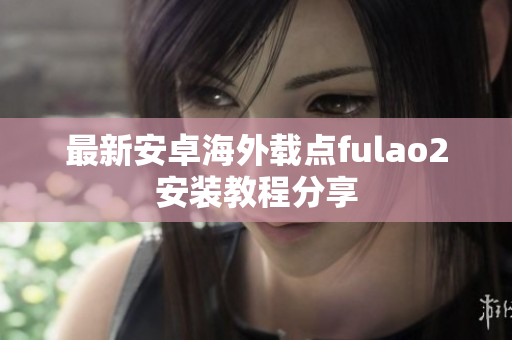最新安卓海外载点fulao2安装教程分享