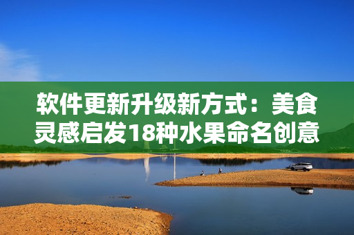 软件更新升级新方式：美食灵感启发18种水果命名创意