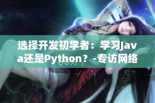 选择开发初学者：学习Java还是Python？-专访网络软件编辑