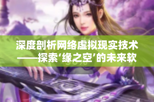 深度剖析网络虚拟现实技术——探索‘缘之空’的未来软件发展前景