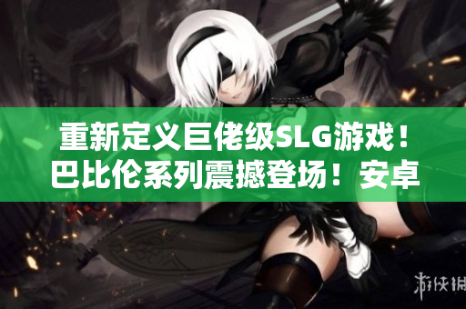 重新定义巨佬级SLG游戏！巴比伦系列震撼登场！安卓全网热销！
