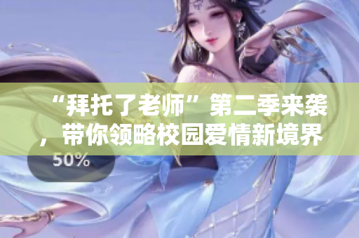 “拜托了老师”第二季来袭，带你领略校园爱情新境界！
