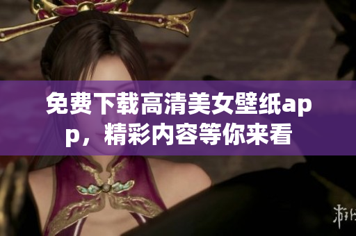 免费下载高清美女壁纸app，精彩内容等你来看