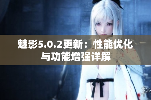 魅影5.0.2更新：性能优化与功能增强详解