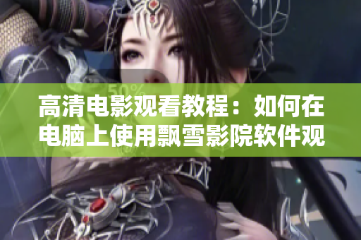 高清电影观看教程：如何在电脑上使用飘雪影院软件观看电影？