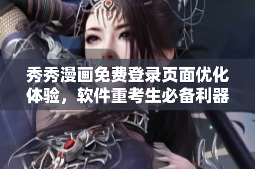 秀秀漫画免费登录页面优化体验，软件重考生必备利器