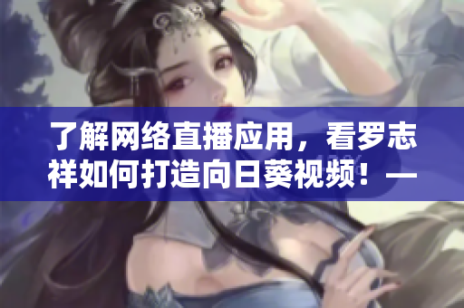了解网络直播应用，看罗志祥如何打造向日葵视频！——重构一款鲜活竞品的秘密