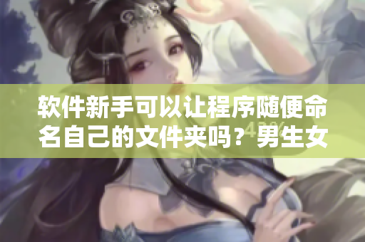 软件新手可以让程序随便命名自己的文件夹吗？男生女生都会有的问题