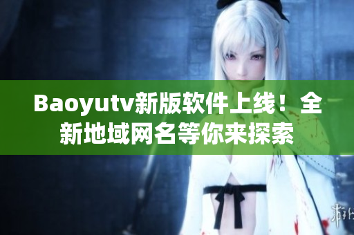 Baoyutv新版软件上线！全新地域网名等你来探索