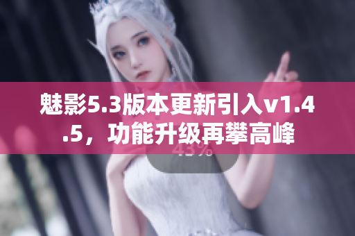 魅影5.3版本更新引入v1.4.5，功能升级再攀高峰