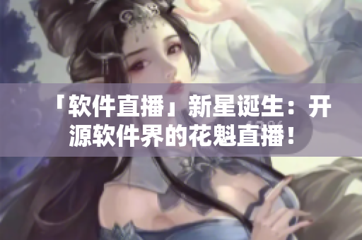 「软件直播」新星诞生：开源软件界的花魁直播！