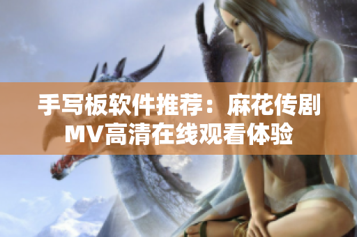 手写板软件推荐：麻花传剧MV高清在线观看体验