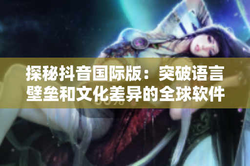 探秘抖音国际版：突破语言壁垒和文化差异的全球软件新时代
