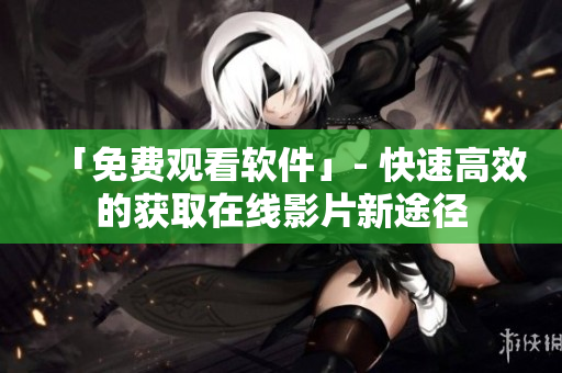 「免费观看软件」- 快速高效的获取在线影片新途径
