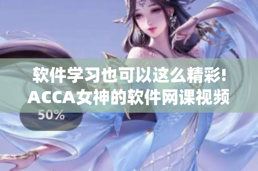 软件学习也可以这么精彩!ACCA女神的软件网课视频让你轻松get技能!