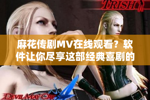 麻花传剧MV在线观看？软件让你尽享这部经典喜剧的视听盛宴