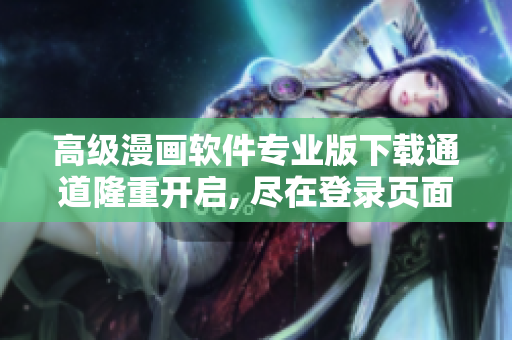 高级漫画软件专业版下载通道隆重开启, 尽在登录页面