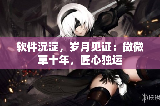 软件沉淀，岁月见证：微微草十年，匠心独运