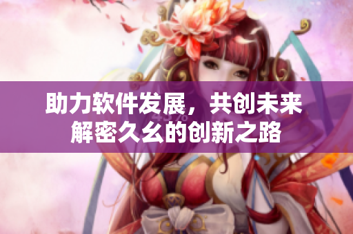 助力软件发展，共创未来 解密久幺的创新之路