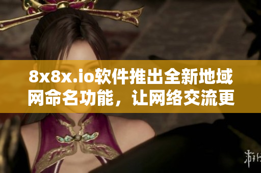 8x8x.io软件推出全新地域网命名功能，让网络交流更高效