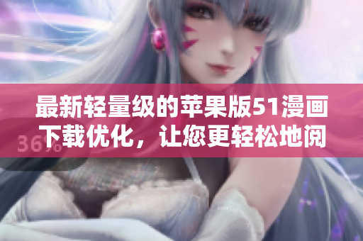 最新轻量级的苹果版51漫画下载优化，让您更轻松地阅读漫画！