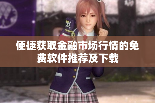 便捷获取金融市场行情的免费软件推荐及下载