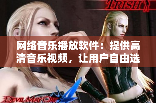 网络音乐播放软件：提供高清音乐视频，让用户自由选择收听