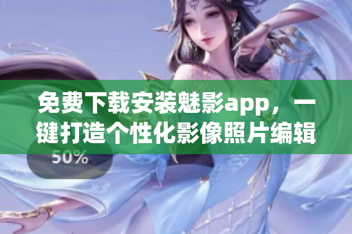 免费下载安装魅影app，一键打造个性化影像照片编辑新体验