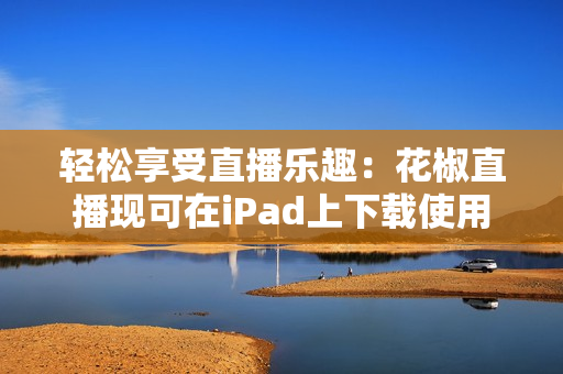 轻松享受直播乐趣：花椒直播现可在iPad上下载使用